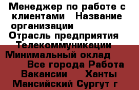 Менеджер по работе с клиентами › Название организации ­ Neo sites › Отрасль предприятия ­ Телекоммуникации › Минимальный оклад ­ 35 000 - Все города Работа » Вакансии   . Ханты-Мансийский,Сургут г.